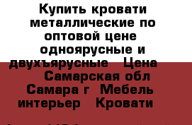 Купить кровати металлические по оптовой цене, одноярусные и двухъярусные › Цена ­ 850 - Самарская обл., Самара г. Мебель, интерьер » Кровати   